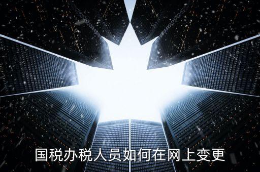 杭州如何更改國稅辦稅人員，國稅辦稅人員如何在網(wǎng)上變更