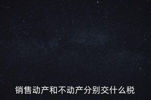 銷(xiāo)售動(dòng)產(chǎn)如何計(jì)稅，銷(xiāo)售動(dòng)產(chǎn)和不動(dòng)產(chǎn)分別交什么稅