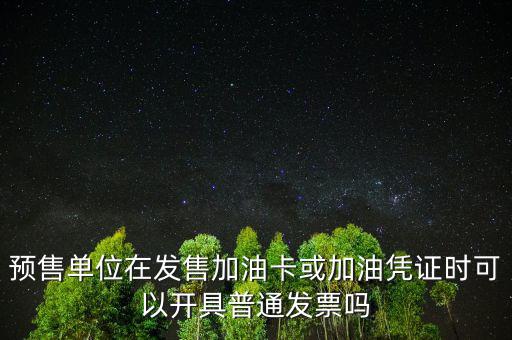 預(yù)售卡如何開票，預(yù)售單位在發(fā)售加油卡或加油憑證時可以開具普通發(fā)票嗎