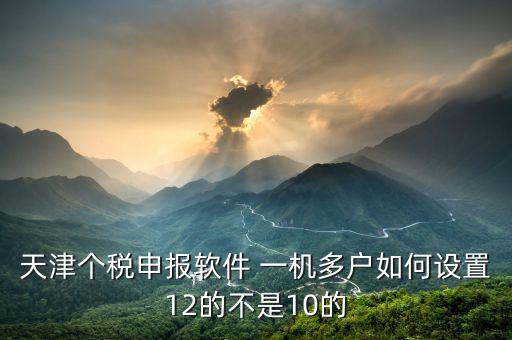 天津個(gè)稅申報(bào)軟件 一機(jī)多戶(hù)如何設(shè)置12的不是10的
