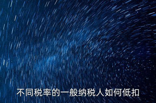一般納稅人如何減稅，不同稅率的一般納稅人如何低扣