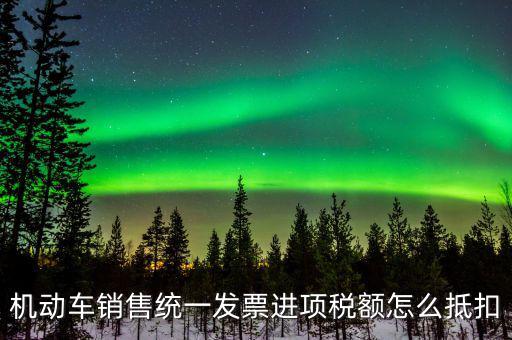 機(jī)動(dòng)車進(jìn)項(xiàng)稅如何抵扣，納稅申報(bào)時(shí)如何填寫機(jī)動(dòng)車增值稅的進(jìn)項(xiàng)抵扣