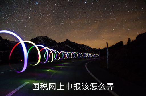 如何在國(guó)家稅務(wù)網(wǎng)上申報(bào)，國(guó)稅網(wǎng)上申報(bào)該怎么弄
