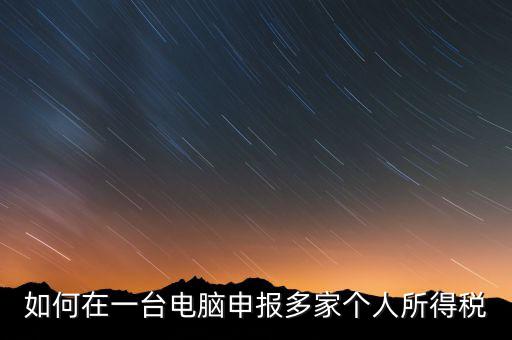 福州一機多報個稅如何安裝，怎樣在一臺電腦裝多個個稅申報系統(tǒng)