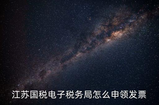 江蘇省如何網(wǎng)上申領(lǐng)發(fā)票，江蘇國(guó)稅電子稅務(wù)局怎么申領(lǐng)發(fā)票