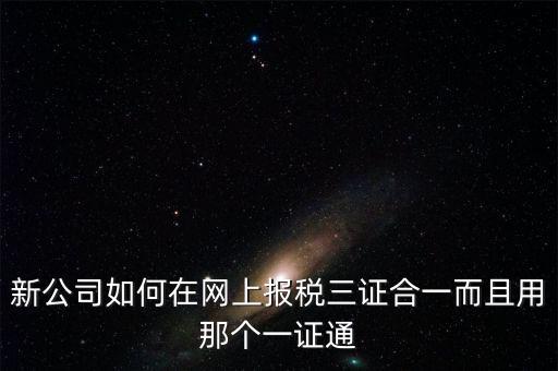 三證合一后如何刷新一證通，新公司如何在網(wǎng)上報稅三證合一而且用那個一證通