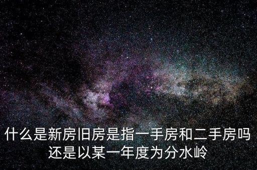 開發(fā)企業(yè)的新房與舊房如何界定，什么是新房舊房是指一手房和二手房嗎還是以某一年度為分水嶺