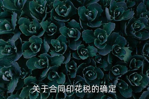 印花稅如何認定，關于合同印花稅的確定