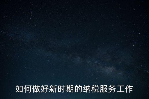 如何扎實做好納稅服務(wù)，如何為企業(yè)做好財稅服務(wù)