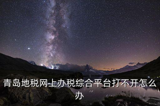 青島企業(yè)地稅應(yīng)該如何登陸，青島地稅網(wǎng)上辦稅綜合平臺(tái)打不開怎么辦