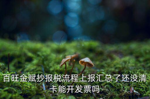 百旺金賦如何增值稅普票抄報稅，百旺金賦抄報稅流程上報匯總了還沒清卡能開發(fā)票嗎