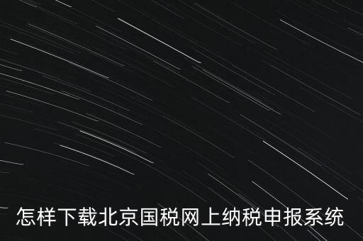 如何更新稅務(wù)申報(bào)軟件 北京，怎樣下載北京國(guó)稅網(wǎng)上納稅申報(bào)系統(tǒng)