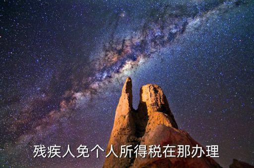 如何辦理殘疾人免征個稅，殘疾人免個人所得稅在那辦理