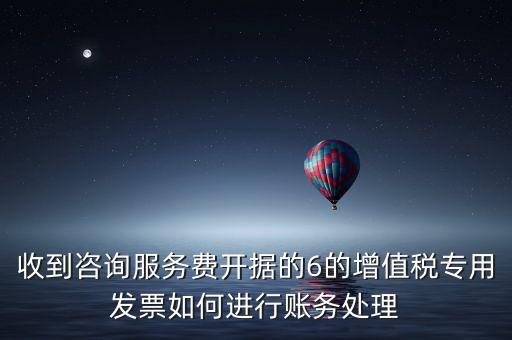 收到咨詢服務(wù)費(fèi)開據(jù)的6的增值稅專用發(fā)票如何進(jìn)行賬務(wù)處理
