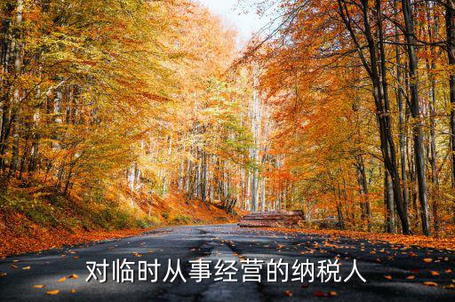 臨時(shí)經(jīng)營(yíng)如何納稅人，對(duì)臨時(shí)從事經(jīng)營(yíng)的納稅人
