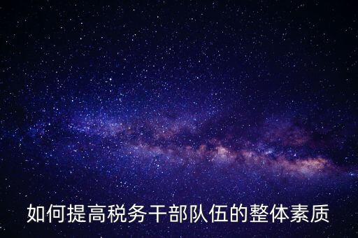 如何加強稅務系統(tǒng)干部隊伍建設(shè)，在新形勢下如何加強稅務干部隊伍建設(shè)