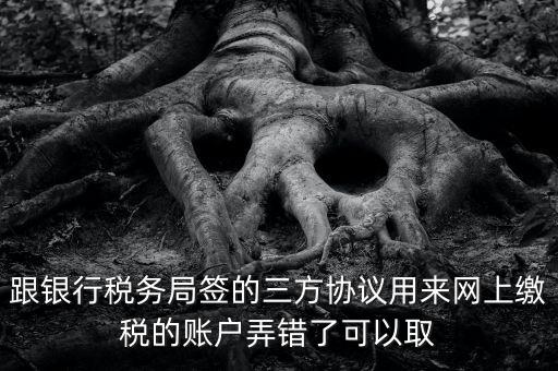 如何撤銷國稅三方協(xié)議，跟銀行稅務(wù)局簽的三方協(xié)議用來網(wǎng)上繳稅的賬戶弄錯了可以取
