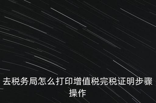 如何打印企業(yè)納稅證明嗎，去稅務(wù)局怎么打印增值稅完稅證明步驟操作