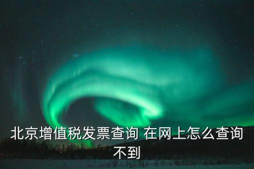北京增值稅發(fā)票查詢 在網上怎么查詢不到