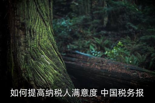 如何落實便民春風(fēng)行動，如何提高納稅人滿意度 中國稅務(wù)報