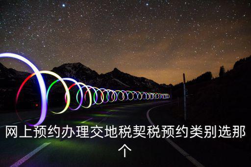 地稅如何預(yù)約，網(wǎng)上預(yù)約辦理交地稅契稅預(yù)約類(lèi)別選那個(gè)