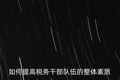 如何培養(yǎng)宣傳干部隊(duì)伍地稅，如何提高稅務(wù)干部隊(duì)伍的整體素質(zhì)