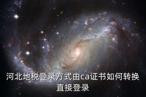 河北地稅如何登陸，河北地稅登錄方式由ca證書如何轉(zhuǎn)換直接登錄