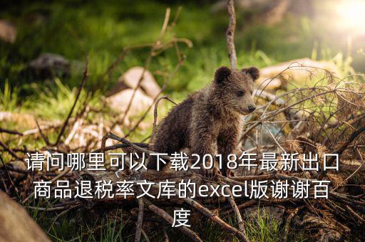 請(qǐng)問(wèn)哪里可以下載2018年最新出口商品退稅率文庫(kù)的excel版謝謝百度