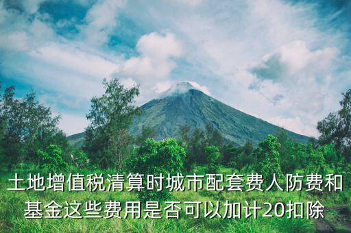 土增清算地下人防如何扣除，土地增值稅清算時(shí)城市配套費(fèi)人防費(fèi)和基金這些費(fèi)用是否可以加計(jì)20扣除