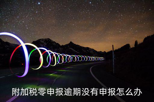 附加稅零申報(bào)逾期沒(méi)有申報(bào)怎么辦
