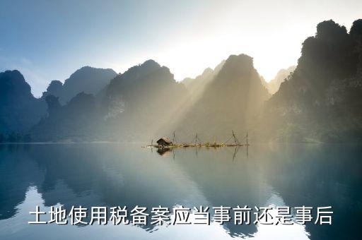 廣東土地使用稅備案如何備案，土地使用稅備案應(yīng)當(dāng)事前還是事后