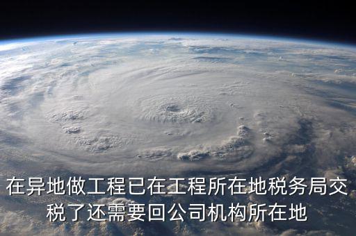 工程項(xiàng)目異地預(yù)繳后 如何申報(bào)，在異地做工程已在工程所在地稅務(wù)局交稅了還需要回公司機(jī)構(gòu)所在地