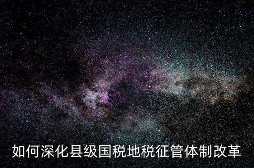 地稅如何深化征管體制改革，如何深化縣級國稅地稅征管體制改革