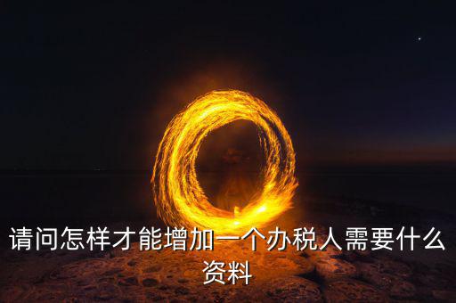 北京國稅如何增加辦稅人員，請問怎樣才能增加一個辦稅人需要什么資料