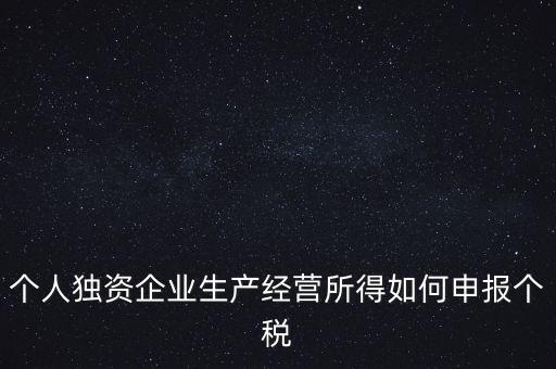 個人獨(dú)資企業(yè)生產(chǎn)經(jīng)營所得如何申報個稅