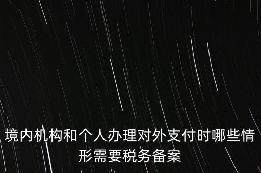 境內(nèi)機(jī)構(gòu)和個人辦理對外支付時哪些情形需要稅務(wù)備案
