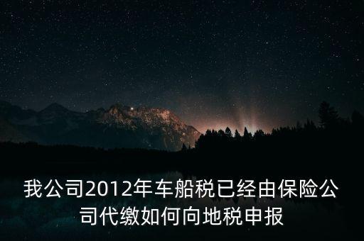 保險費車船稅如何申報，我公司2012年車船稅已經由保險公司代繳如何向地稅申報