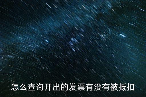如何查詢發(fā)票是否抵扣，怎么查詢開出的發(fā)票有沒有被抵扣
