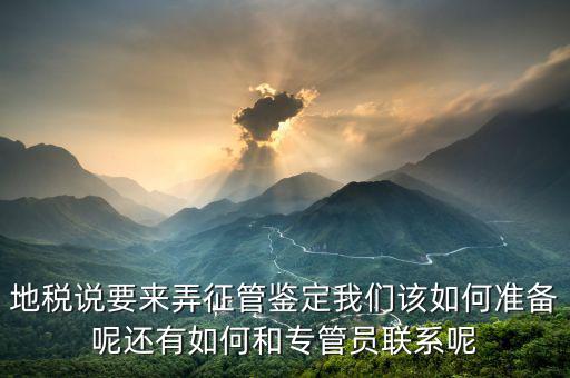 地稅說(shuō)要來(lái)弄征管鑒定我們?cè)撊绾螠?zhǔn)備呢還有如何和專管員聯(lián)系呢