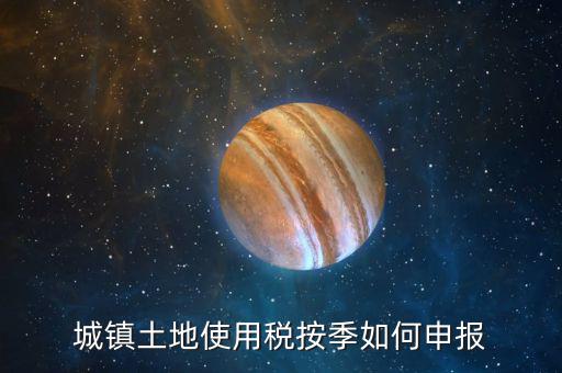 城鎮(zhèn)土地使用稅如何報稅，城鎮(zhèn)土地使用稅按季如何申報