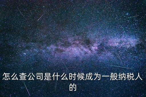 如何查一般納稅人資格認(rèn)定日期，怎么查公司是什么時候成為一般納稅人的