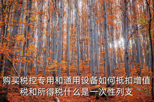 購(gòu)買(mǎi)稅控專用和通用設(shè)備如何抵扣增值稅和所得稅什么是一次性列支