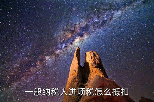 一般納稅人稅如何抵扣進(jìn)項稅額，一般納稅人進(jìn)項稅怎么抵扣