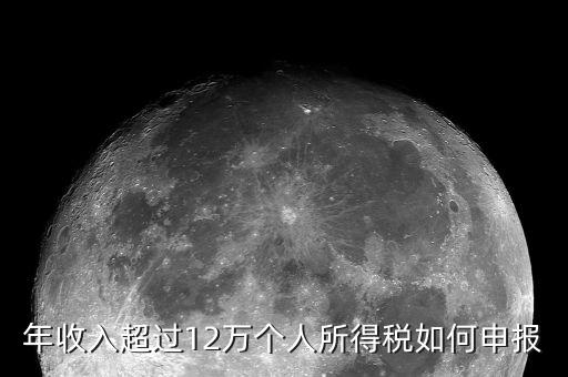 個稅12萬網(wǎng)上如何申報表，年收入超過12萬怎么自行申報個稅
