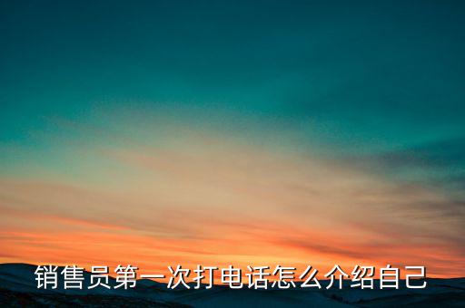 如何介紹熱線，銷售員第一次打電話怎么介紹自己