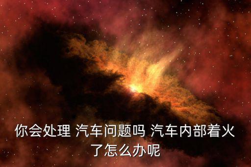你會(huì)處理 汽車(chē)問(wèn)題嗎 汽車(chē)內(nèi)部著火了怎么辦呢