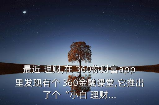 最近 理財(cái),在 360你財(cái)富app里發(fā)現(xiàn)有個(gè) 360金融課堂,它推出了個(gè)“小白 理財(cái)...