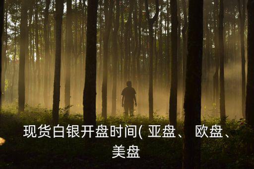 現(xiàn)貨白銀開盤時間( 亞盤、 歐盤、美盤