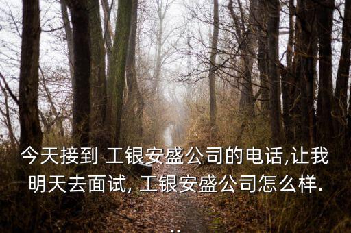 今天接到 工銀安盛公司的電話(huà),讓我明天去面試, 工銀安盛公司怎么樣...