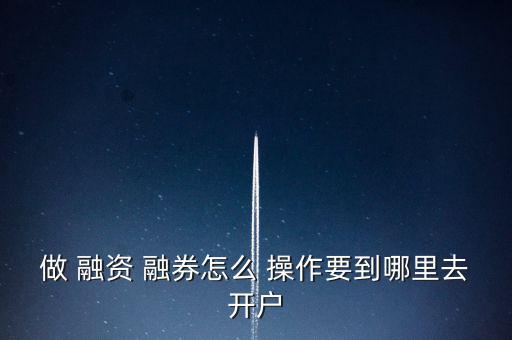 做 融資 融券怎么 操作要到哪里去開(kāi)戶(hù)